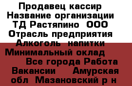 Продавец-кассир › Название организации ­ ТД Растяпино, ООО › Отрасль предприятия ­ Алкоголь, напитки › Минимальный оклад ­ 10 000 - Все города Работа » Вакансии   . Амурская обл.,Мазановский р-н